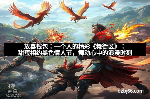 放鑫钱包：一个人的精彩《舞街区》：甜蜜相约黑色情人节，舞动心中的浪漫时刻