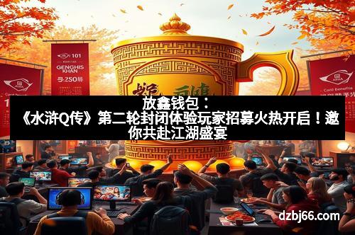 放鑫钱包：《水浒Q传》第二轮封闭体验玩家招募火热开启！邀你共赴江湖盛宴